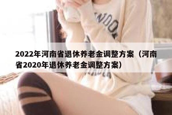 2022年河南省退休养老金调整方案（河南省2020年退休养老金调整方案） 第1张