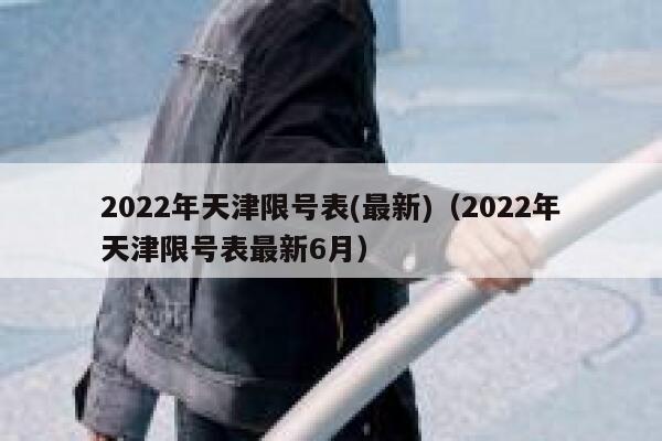 2022年天津限号表(最新)（2022年天津限号表最新6月） 第1张