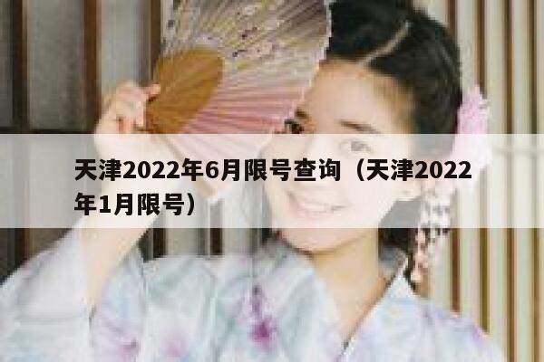 天津2022年6月限号查询（天津2022年1月限号） 第1张