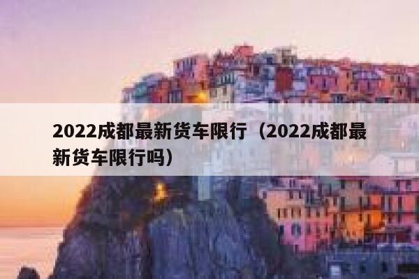 2022成都最新货车限行（2022成都最新货车限行吗） 第1张