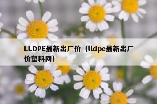 LLDPE最新出厂价（lldpe最新出厂价塑料网） 第1张